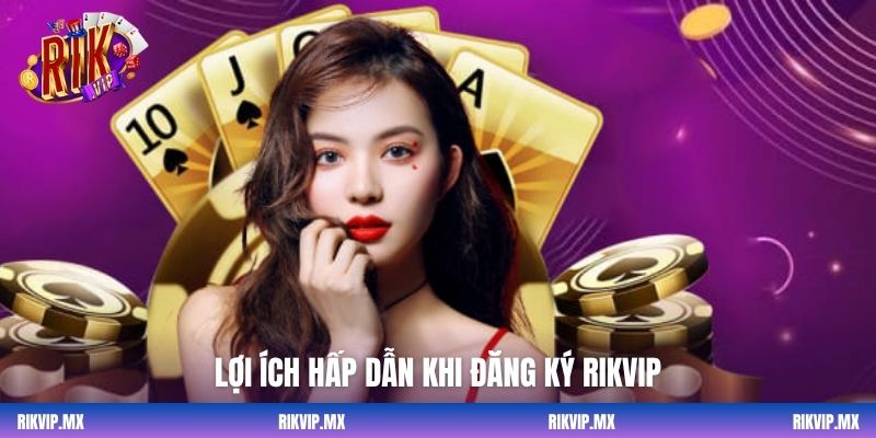 Lợi ích hấp dẫn khi đăng ký Rikvip